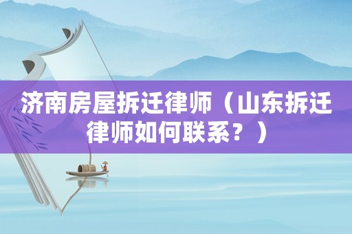 濟南房屋拆遷律師（山東拆遷律師如何聯系？）