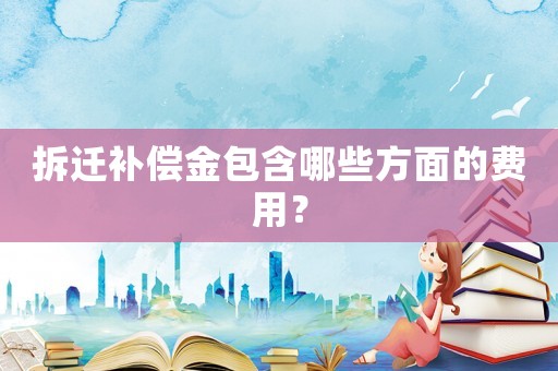 拆遷補(bǔ)償金包含哪些方面的費(fèi)用？