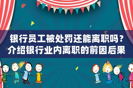 銀行員工被處罰還能離職嗎？介紹銀行業內離職的前因后果
