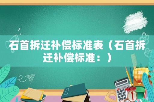 石首拆遷補償標(biāo)準(zhǔn)表（石首拆遷補償標(biāo)準(zhǔn)：）