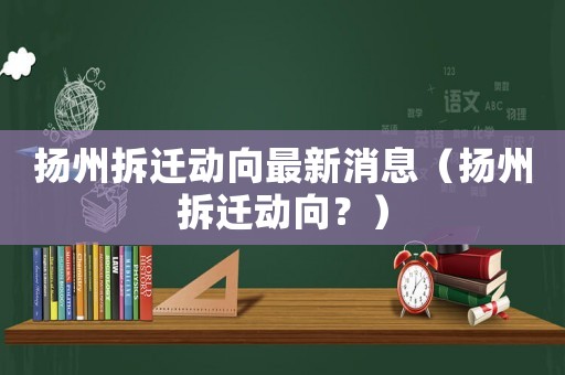揚州拆遷動向最新消息（揚州拆遷動向？）