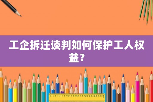 工企拆遷談判如何保護工人權益？