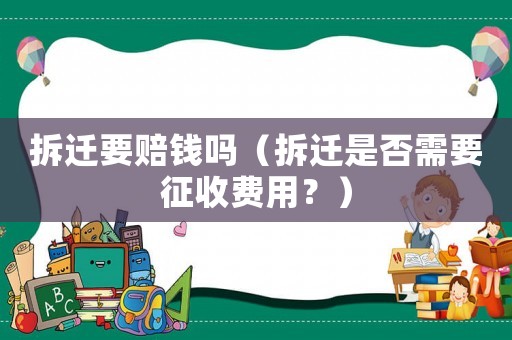 拆遷要賠錢嗎（拆遷是否需要征收費用？）