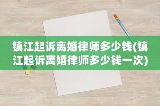 鎮江起訴離婚律師多少錢(鎮江起訴離婚律師多少錢一次)