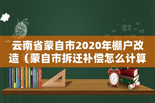 云南省蒙自市2020年棚戶改造（蒙自市拆遷補償怎么計算？）