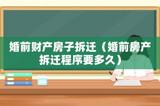 婚前財產(chǎn)房子拆遷（婚前房產(chǎn)拆遷程序要多久）