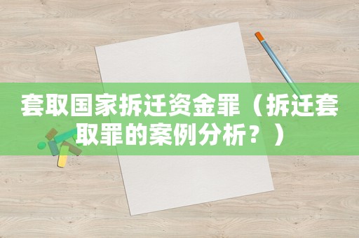 套取國(guó)家拆遷資金罪（拆遷套取罪的案例分析？）