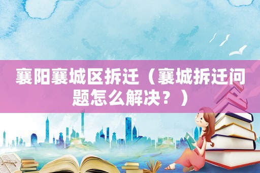 襄陽襄城區(qū)拆遷（襄城拆遷問題怎么解決？）