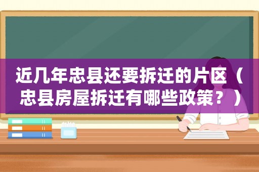 近幾年忠縣還要拆遷的片區（忠縣房屋拆遷有哪些政策？）