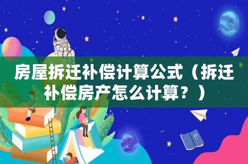 房屋拆遷補償計算公式（拆遷補償房產怎么計算？）
