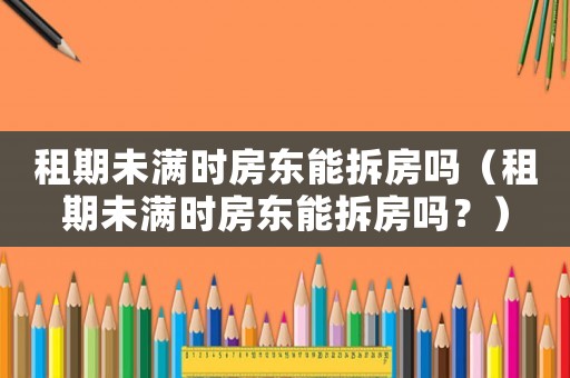 租期未滿時房東能拆房嗎（租期未滿時房東能拆房嗎？）