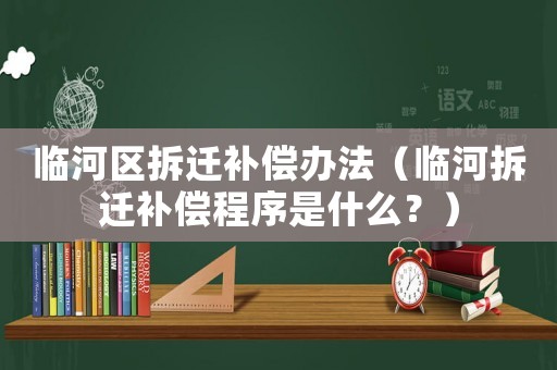 臨河區拆遷補償辦法（臨河拆遷補償程序是什么？）