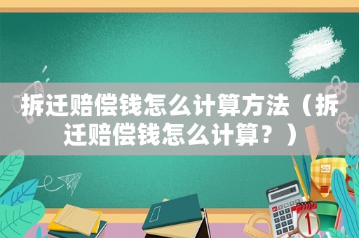 拆遷賠償錢怎么計(jì)算方法（拆遷賠償錢怎么計(jì)算？）