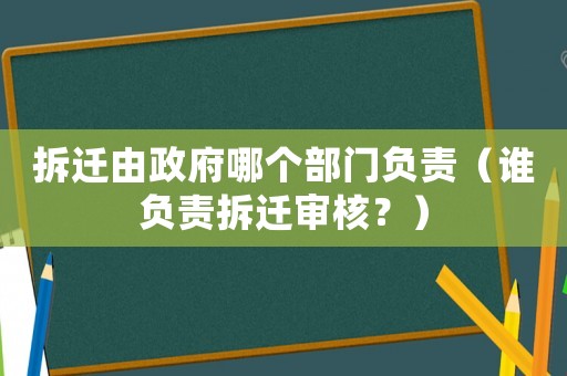拆遷由政府哪個部門負責（誰負責拆遷審核？）