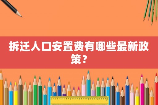 拆遷人口安置費有哪些最新政策？