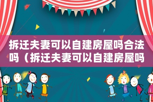拆遷夫妻可以自建房屋嗎合法嗎（拆遷夫妻可以自建房屋嗎？）