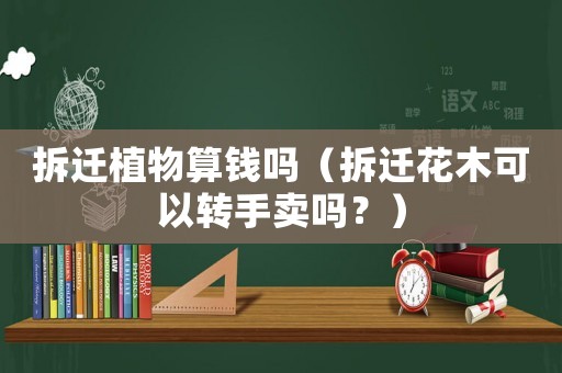 拆遷植物算錢嗎（拆遷花木可以轉手賣嗎？）