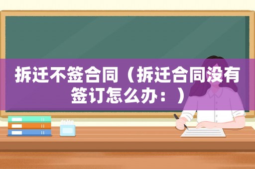 拆遷不簽合同（拆遷合同沒(méi)有簽訂怎么辦：）