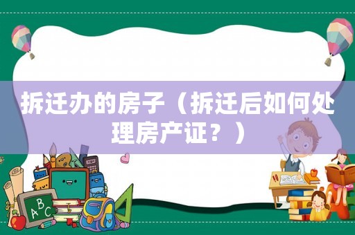 拆遷辦的房子（拆遷后如何處理房產證？）