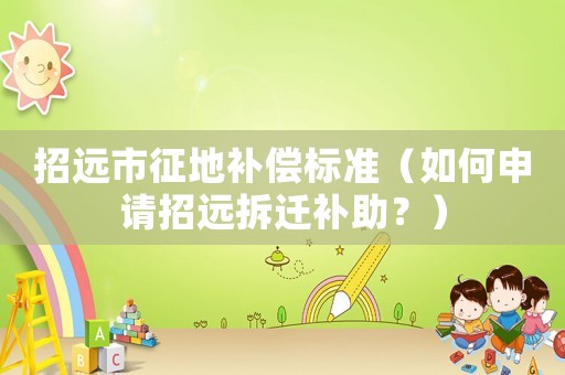 招遠市征地補償標準（如何申請招遠拆遷補助？）