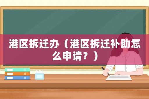 港區(qū)拆遷辦（港區(qū)拆遷補(bǔ)助怎么申請(qǐng)？）