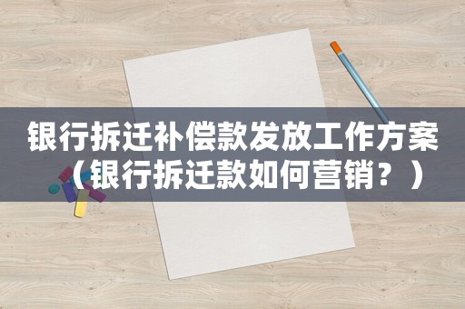 銀行拆遷補(bǔ)償款發(fā)放工作方案（銀行拆遷款如何營銷？）