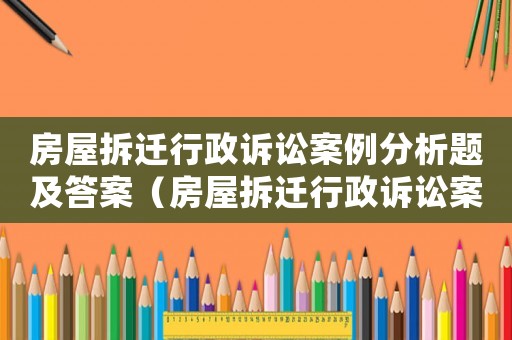 房屋拆遷行政訴訟案例分析題及答案（房屋拆遷行政訴訟案例分析）