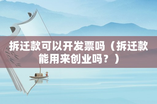 拆遷款可以開發(fā)票嗎（拆遷款能用來創(chuàng)業(yè)嗎？）