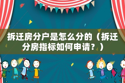 拆遷房分戶(hù)是怎么分的（拆遷分房指標(biāo)如何申請(qǐng)？）