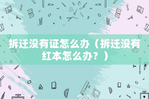 拆遷沒有證怎么辦（拆遷沒有紅本怎么辦？）