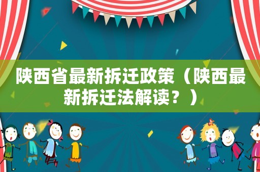 陜西省最新拆遷政策（陜西最新拆遷法解讀？）