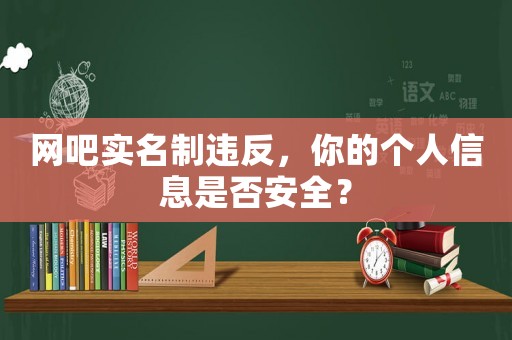 網(wǎng)吧實(shí)名制違反，你的個(gè)人信息是否安全？