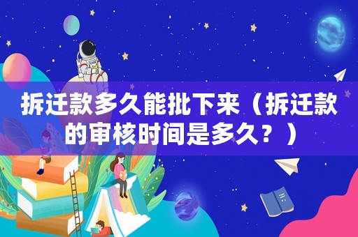 拆遷款多久能批下來（拆遷款的審核時間是多久？）
