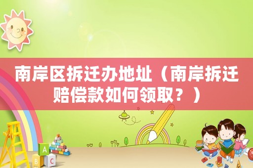 南岸區拆遷辦地址（南岸拆遷賠償款如何領取？）