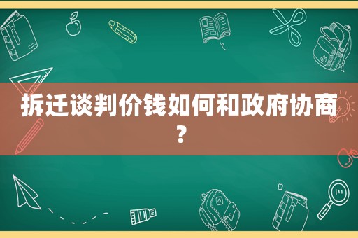 拆遷談判價錢如何和政府協商？