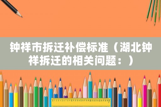 鐘祥市拆遷補(bǔ)償標(biāo)準(zhǔn)（湖北鐘祥拆遷的相關(guān)問題：）