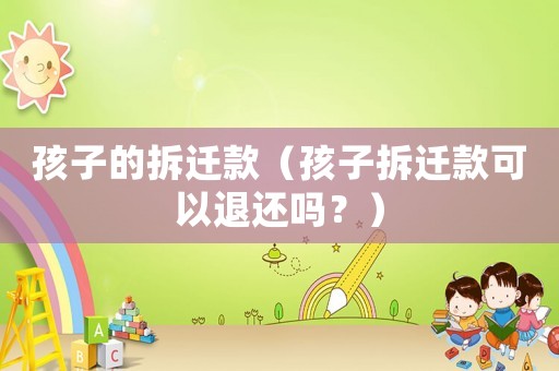 孩子的拆遷款（孩子拆遷款可以退還嗎？）