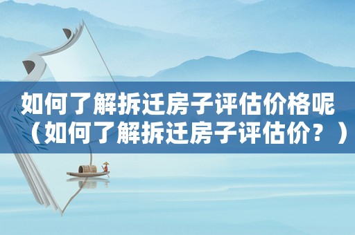 如何了解拆遷房子評估價格呢（如何了解拆遷房子評估價？）