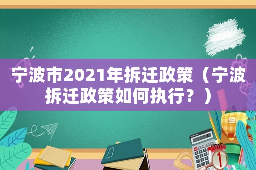 寧波市2021年拆遷政策（寧波拆遷政策如何執行？）