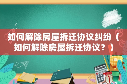 如何解除房屋拆遷協(xié)議糾紛（如何解除房屋拆遷協(xié)議？）
