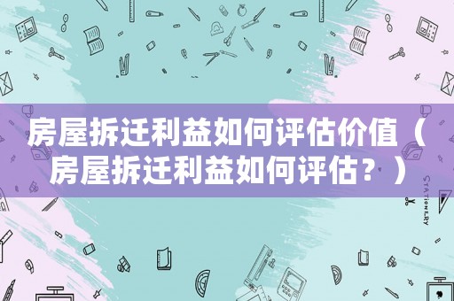 房屋拆遷利益如何評估價值（房屋拆遷利益如何評估？）