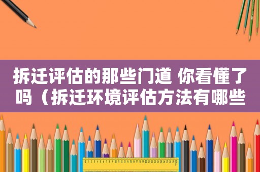 拆遷評估的那些門道 你看懂了嗎（拆遷環境評估方法有哪些？）