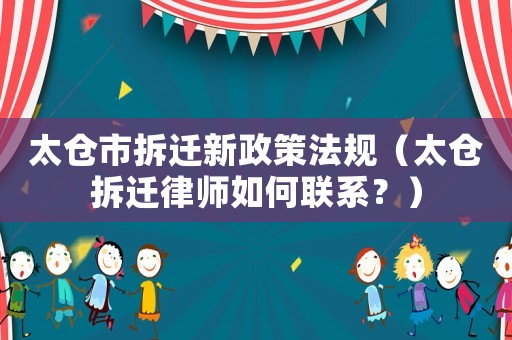 太倉市拆遷新政策法規（太倉拆遷律師如何聯系？）