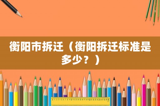衡陽市拆遷（衡陽拆遷標準是多少？）