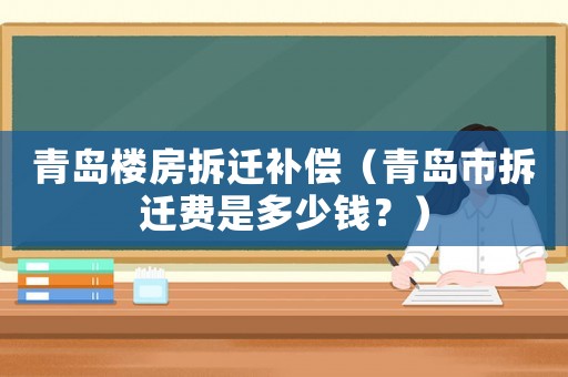 青島樓房拆遷補償（青島市拆遷費是多少錢？）
