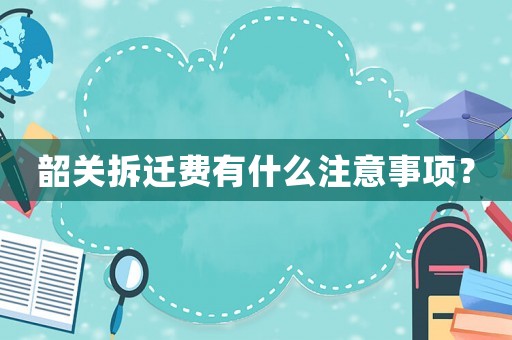 韶關拆遷費有什么注意事項？