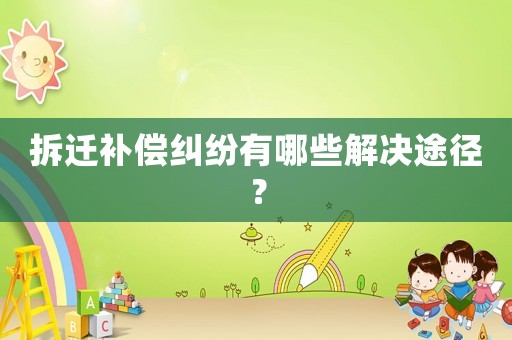 拆遷補償糾紛有哪些解決途徑？