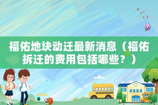 福佑地塊動遷最新消息（福佑拆遷的費用包括哪些？）