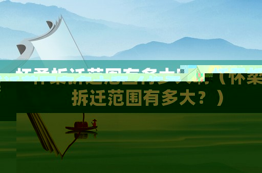 懷柔拆遷范圍有多大啊（懷柔拆遷范圍有多大？）