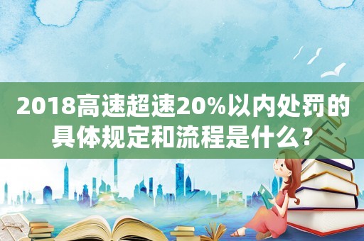 2018高速超速20%以內處罰的具體規定和流程是什么？